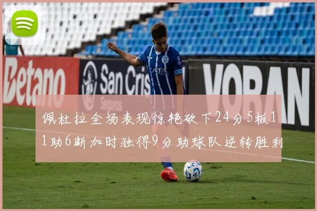 佩杜拉全场表现惊艳砍下24分5板11助6断加时独得9分助球队逆转胜利